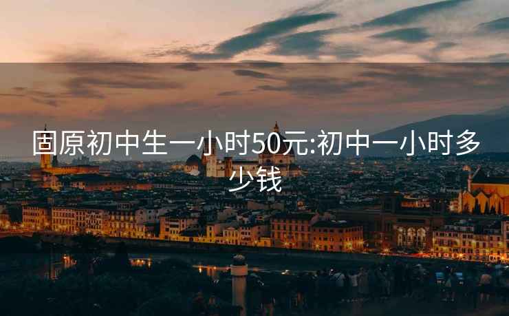 固原初中生一小时50元:初中一小时多少钱