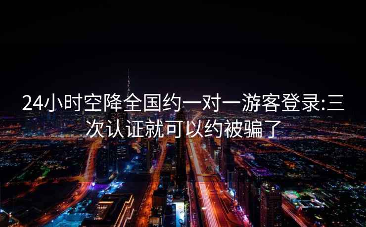 24小时空降全国约一对一游客登录:三次认证就可以约被骗了