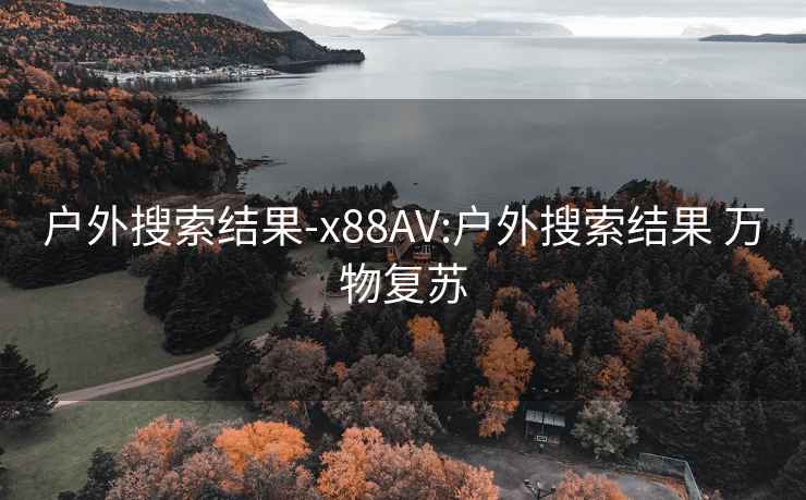 户外搜索结果-x88AV:户外搜索结果 万物复苏