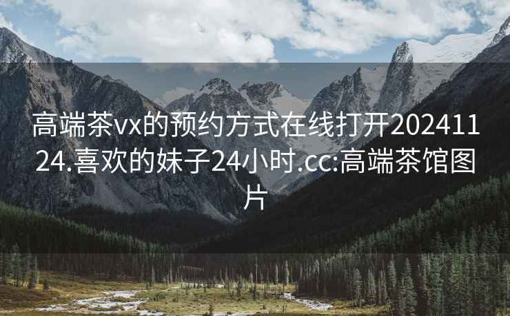 高端茶vx的预约方式在线打开20241124.喜欢的妹子24小时.cc:高端茶馆图片