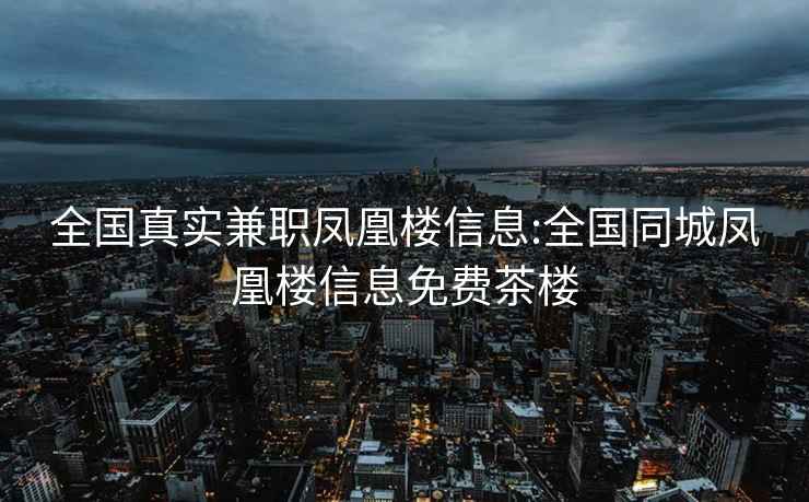 全国真实兼职凤凰楼信息:全国同城凤凰楼信息免费茶楼