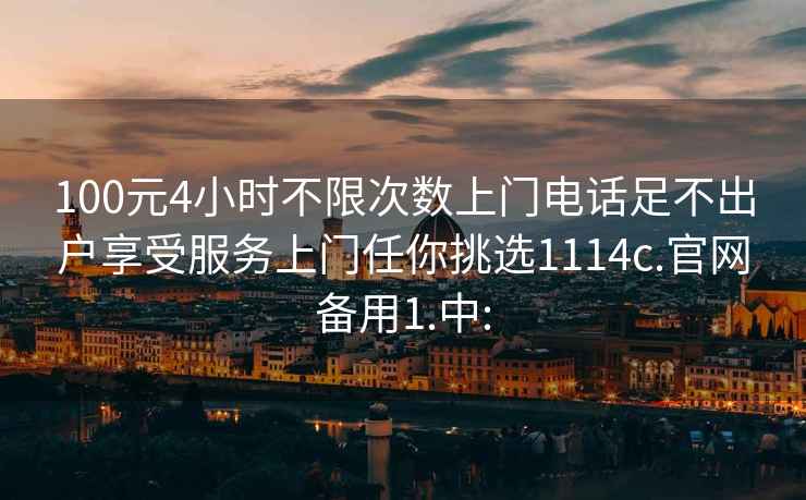 100元4小时不限次数上门电话足不出户享受服务上门任你挑选1114c.官网备用1.中: