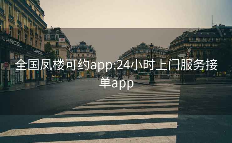 全国凤楼可约app:24小时上门服务接单app