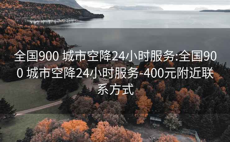 全国900 城市空降24小时服务:全国900 城市空降24小时服务-400元附近联系方式