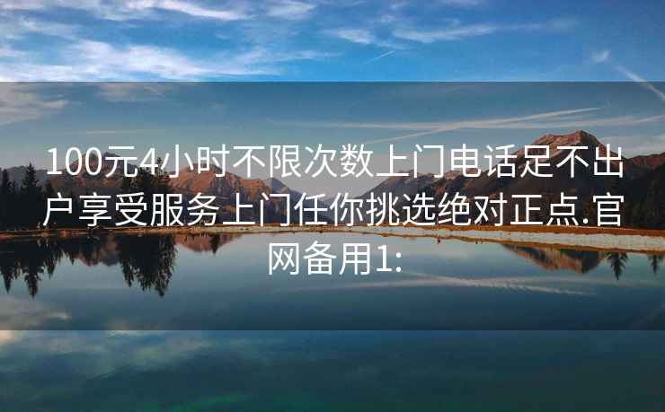 100元4小时不限次数上门电话足不出户享受服务上门任你挑选绝对正点.官网备用1: