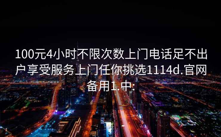 100元4小时不限次数上门电话足不出户享受服务上门任你挑选1114d.官网备用1.中: