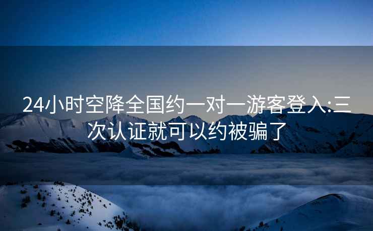 24小时空降全国约一对一游客登入:三次认证就可以约被骗了