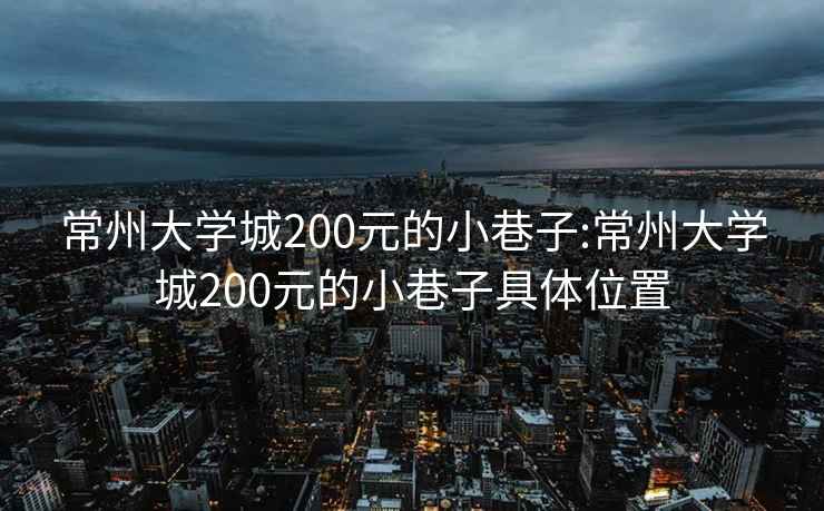 常州大学城200元的小巷子:常州大学城200元的小巷子具体位置