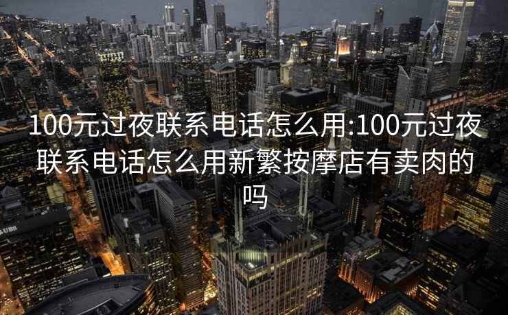 100元过夜联系电话怎么用:100元过夜联系电话怎么用新繁按摩店有卖肉的吗