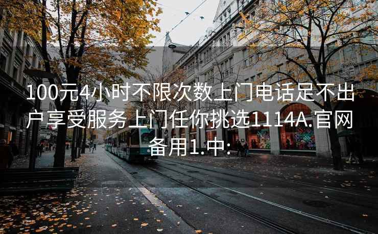 100元4小时不限次数上门电话足不出户享受服务上门任你挑选1114A.官网备用1.中: