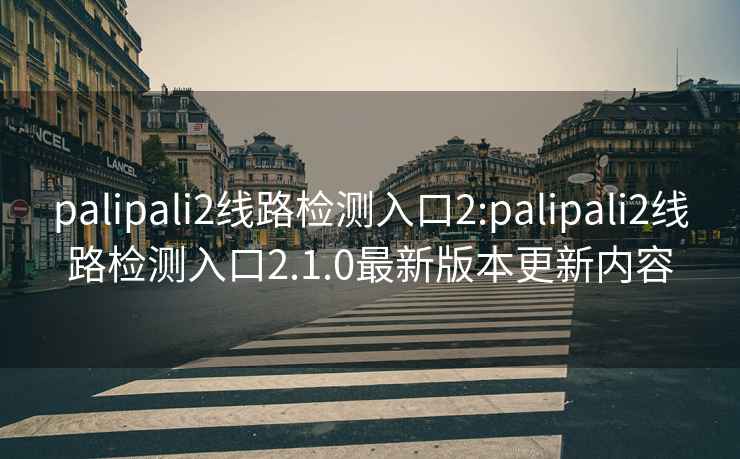 palipali2线路检测入口2:palipali2线路检测入口2.1.0最新版本更新内容