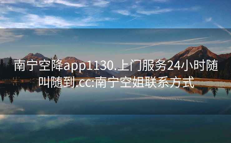 南宁空降app1130.上门服务24小时随叫随到.cc:南宁空姐联系方式