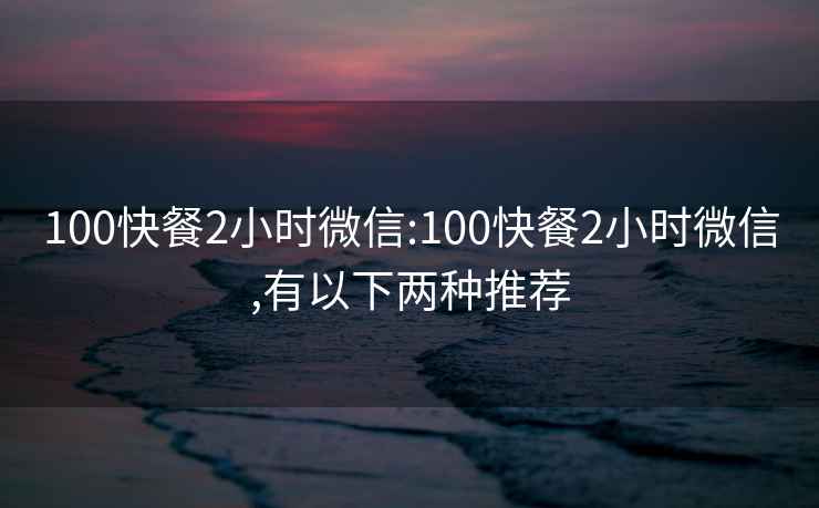 100快餐2小时微信:100快餐2小时微信,有以下两种推荐