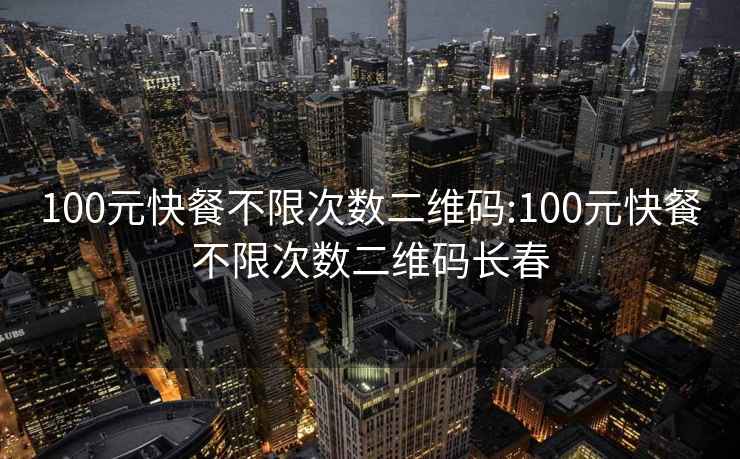 100元快餐不限次数二维码:100元快餐不限次数二维码长春