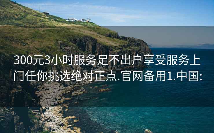 300元3小时服务足不出户享受服务上门任你挑选绝对正点.官网备用1.中国: