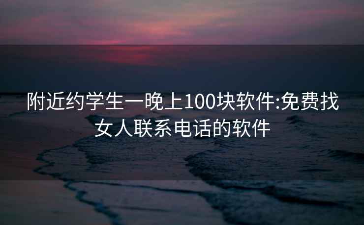 附近约学生一晚上100块软件:免费找女人联系电话的软件