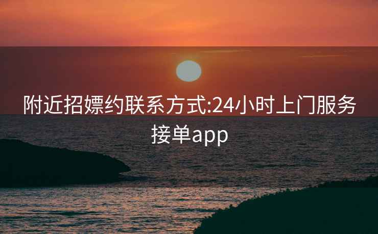 附近招嫖约联系方式:24小时上门服务接单app