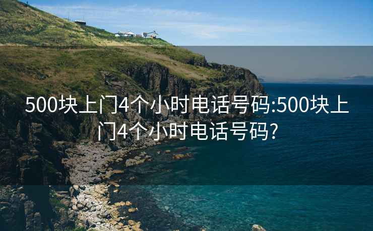 500块上门4个小时电话号码:500块上门4个小时电话号码?