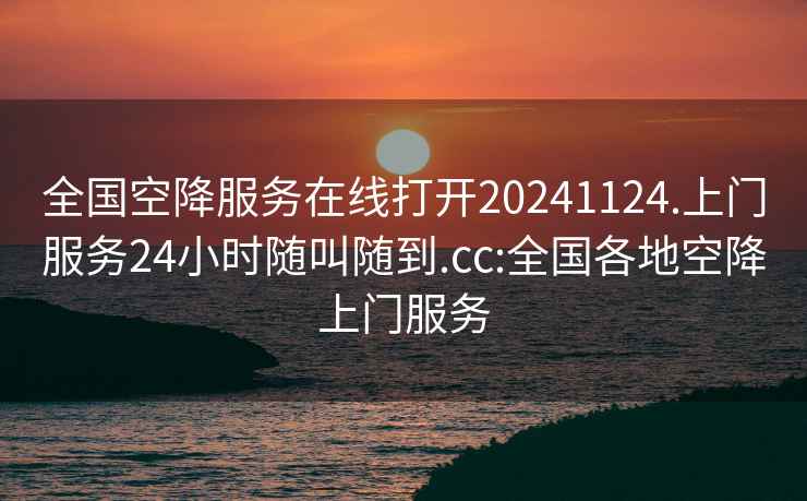 全国空降服务在线打开20241124.上门服务24小时随叫随到.cc:全国各地空降上门服务