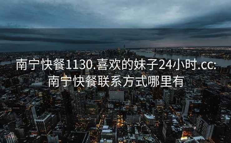 南宁快餐1130.喜欢的妹子24小时.cc:南宁快餐联系方式哪里有