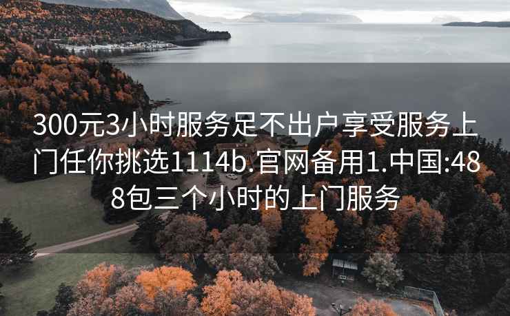 300元3小时服务足不出户享受服务上门任你挑选1114b.官网备用1.中国:488包三个小时的上门服务