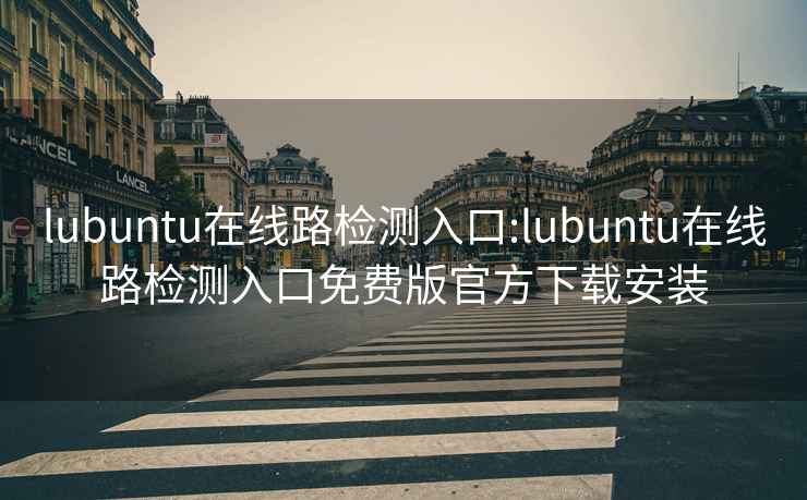 lubuntu在线路检测入口:lubuntu在线路检测入口免费版官方下载安装