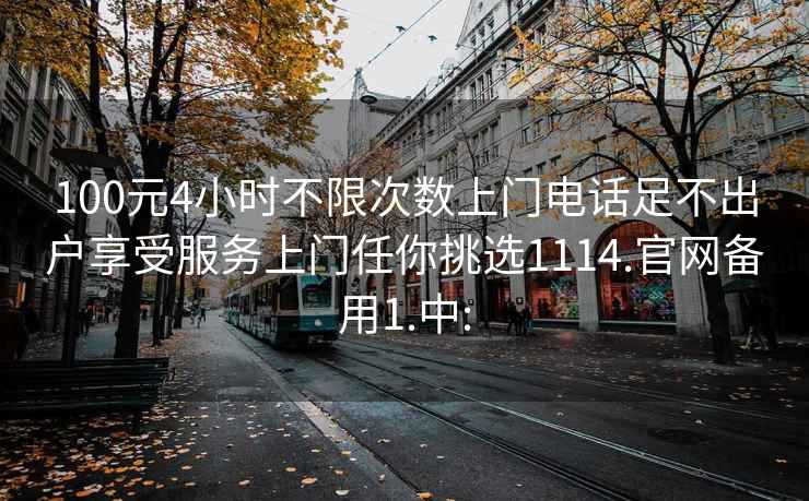 100元4小时不限次数上门电话足不出户享受服务上门任你挑选1114.官网备用1.中: