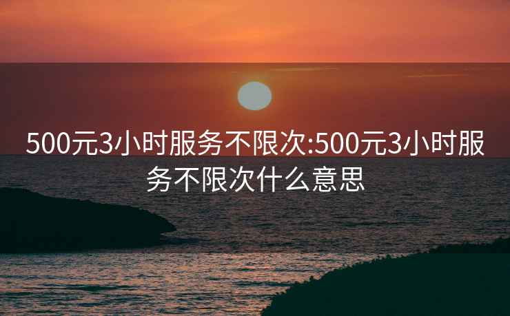 500元3小时服务不限次:500元3小时服务不限次什么意思