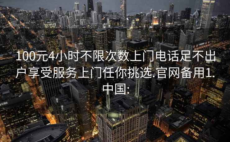 100元4小时不限次数上门电话足不出户享受服务上门任你挑选.官网备用1.中国: