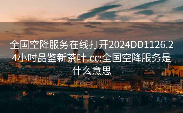 全国空降服务在线打开2024DD1126.24小时品鉴新茶叶.cc:全国空降服务是什么意思