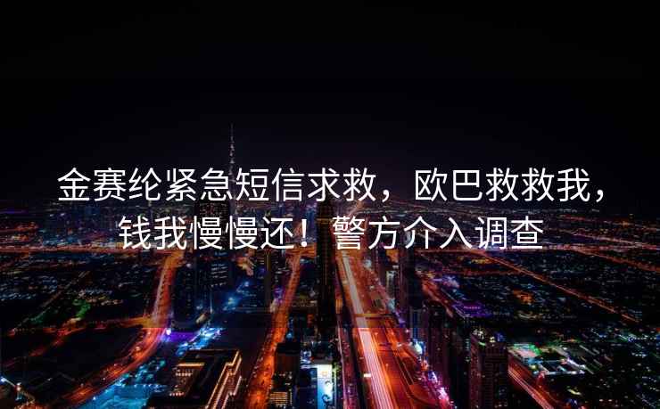 金赛纶紧急短信求救，欧巴救救我，钱我慢慢还！警方介入调查