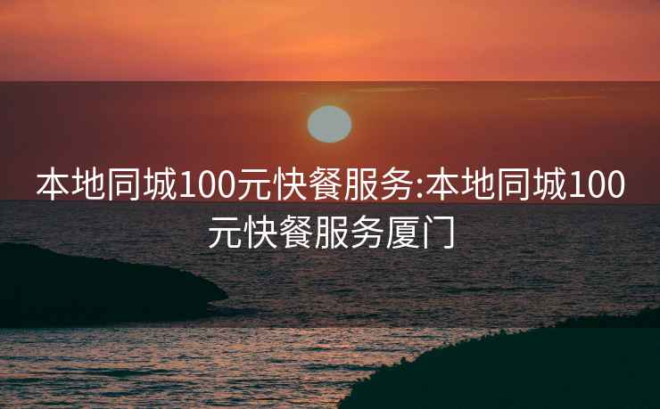 本地同城100元快餐服务:本地同城100元快餐服务厦门