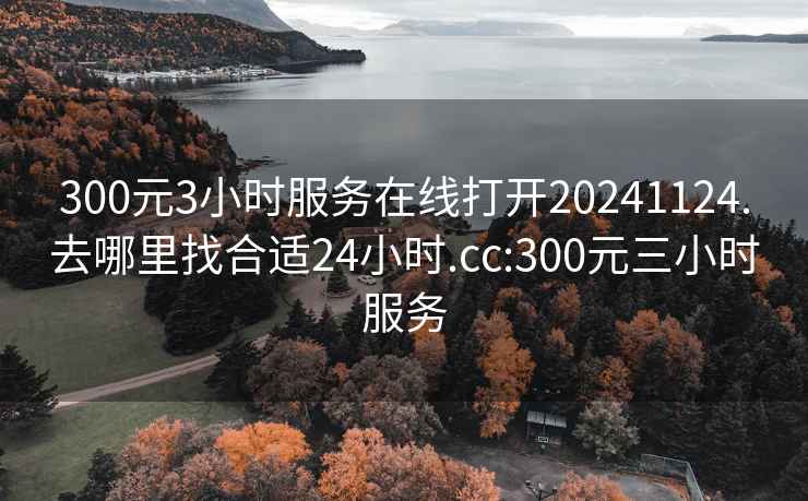 300元3小时服务在线打开20241124.去哪里找合适24小时.cc:300元三小时服务