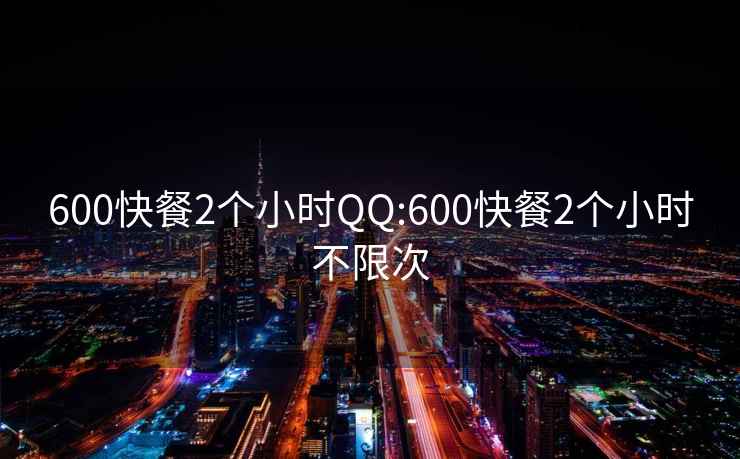 600快餐2个小时QQ:600快餐2个小时不限次