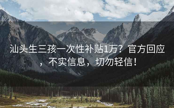 汕头生三孩一次性补贴1万？官方回应，不实信息，切勿轻信！