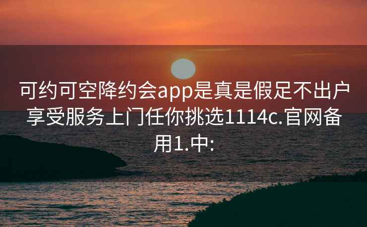 可约可空降约会app是真是假足不出户享受服务上门任你挑选1114c.官网备用1.中: