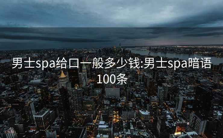 男士spa给口一般多少钱:男士spa暗语100条