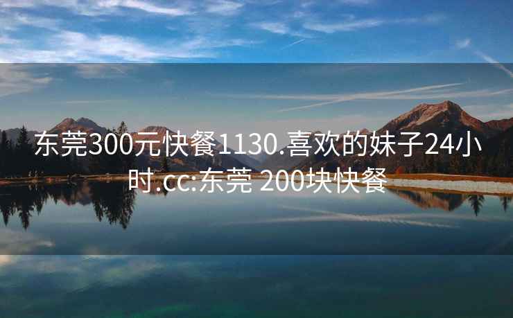 东莞300元快餐1130.喜欢的妹子24小时.cc:东莞 200块快餐