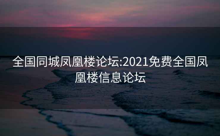 全国同城凤凰楼论坛:2021免费全国凤凰楼信息论坛