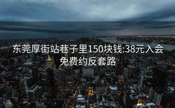 东莞厚街站巷子里150块钱:38元入会免费约反套路