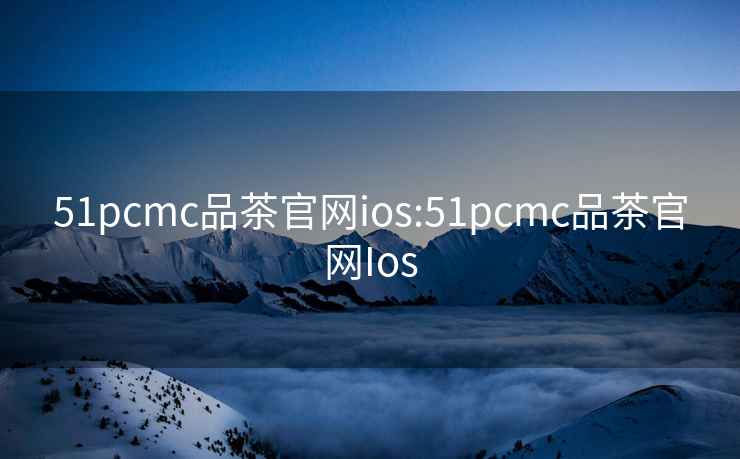 51pcmc品茶官网ios:51pcmc品茶官网Ios