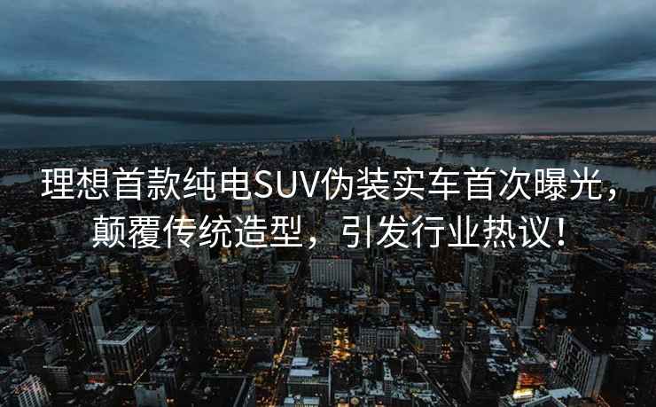 理想首款纯电SUV伪装实车首次曝光，颠覆传统造型，引发行业热议！