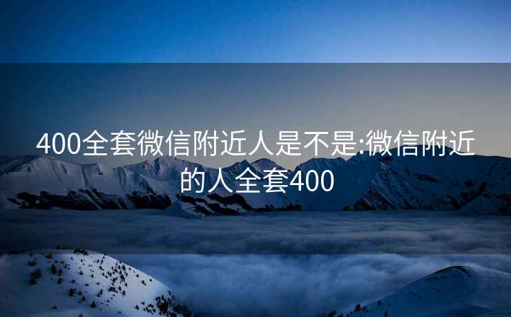 400全套微信附近人是不是:微信附近的人全套400