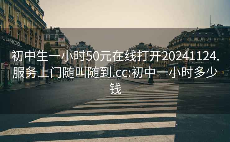 初中生一小时50元在线打开20241124.服务上门随叫随到.cc:初中一小时多少钱