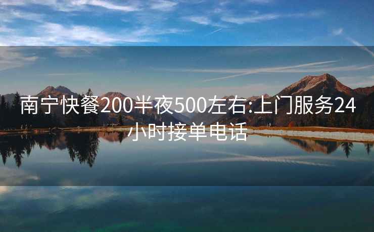 南宁快餐200半夜500左右:上门服务24小时接单电话