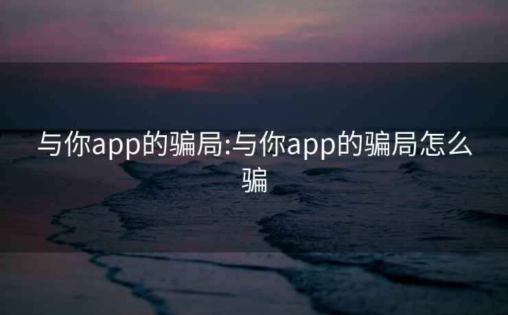 与你app的骗局:与你app的骗局怎么骗