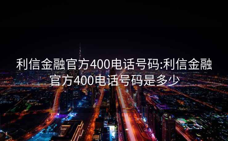 利信金融官方400电话号码:利信金融官方400电话号码是多少