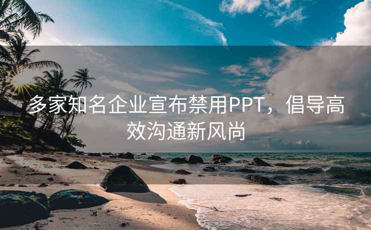 多家知名企业宣布禁用PPT，倡导高效沟通新风尚