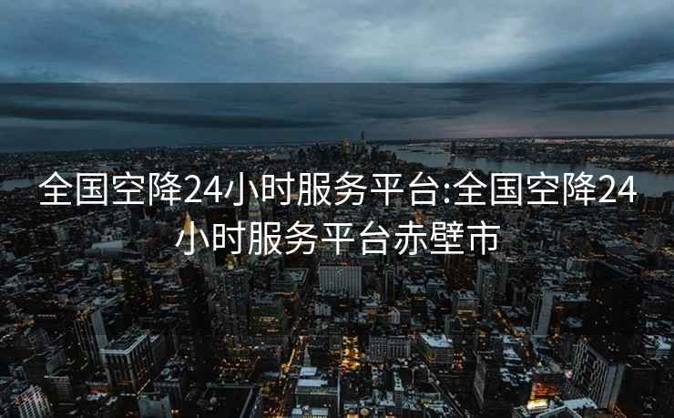 全国空降24小时服务平台:全国空降24小时服务平台赤壁市