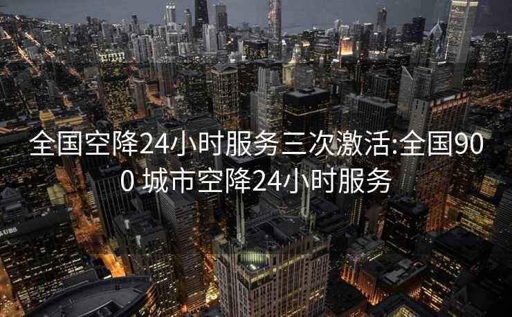 全国空降24小时服务三次激活:全国900 城市空降24小时服务